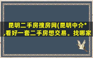 昆明二手房搜房网(昆明中介* ,看好一套二手房想交易。找哪家中介好。)